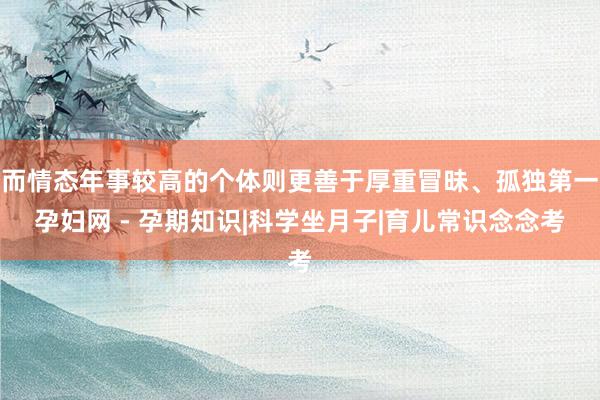而情态年事较高的个体则更善于厚重冒昧、孤独第一孕妇网 - 孕期知识|科学坐月子|育儿常识念念考