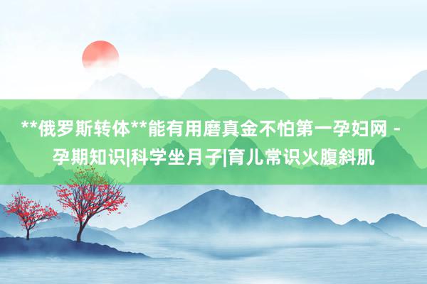 **俄罗斯转体**能有用磨真金不怕第一孕妇网 - 孕期知识|科学坐月子|育儿常识火腹斜肌