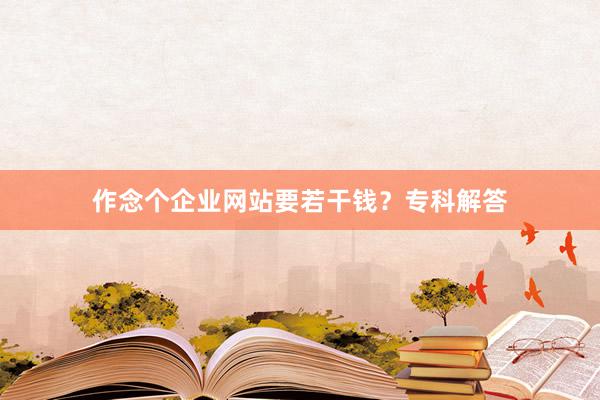 作念个企业网站要若干钱?专科解答