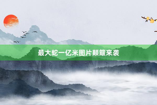 最大蛇一亿米图片颠簸来袭